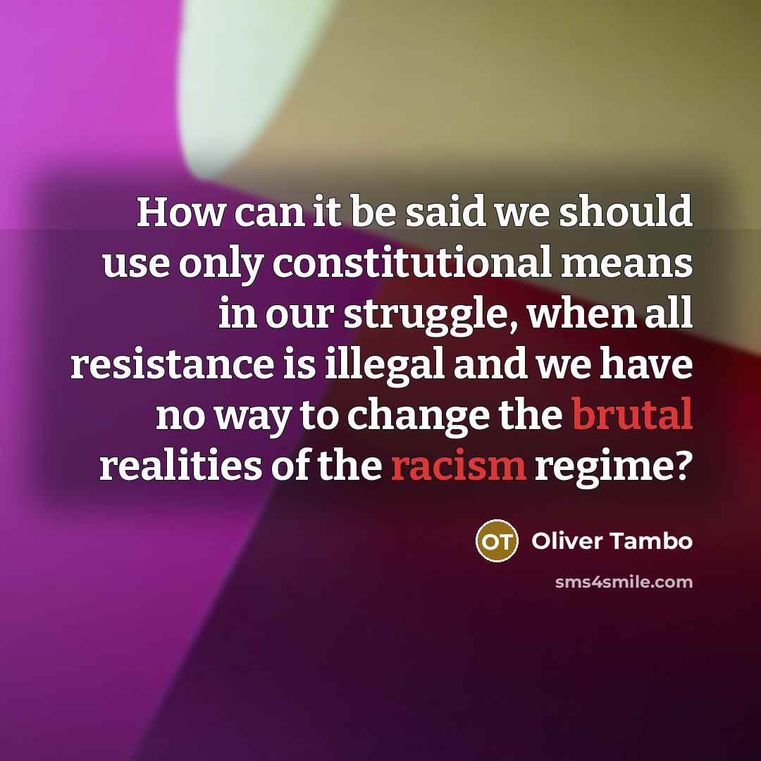 “How can it be said we should use only constitutional means in our struggle, when all resistance is illegal and we have no way to change the brutal realities of the racism regime?” quote by Oliver Tambo