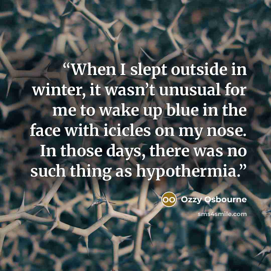 “When I slept outside in winter, it wasn’t unusual for me to wake up blue in the face with icicles on my nose. In those days, there was no such thing as hypothermia.” quote by Ozzy Osbourne