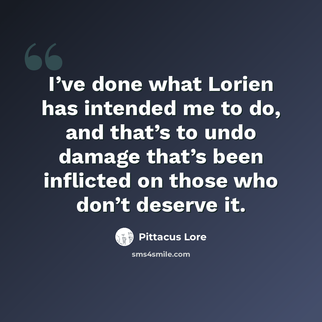 “I’ve done what Lorien has intended me to do, and that’s to undo damage that’s been inflicted on those who don’t deserve it.” quote by Pittacus Lore