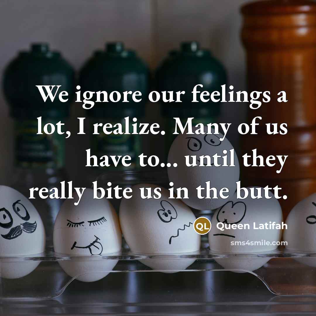 “We ignore our feelings a lot, I realize. Many of us have to... until they really bite us in the butt.” quote by Queen Latifah