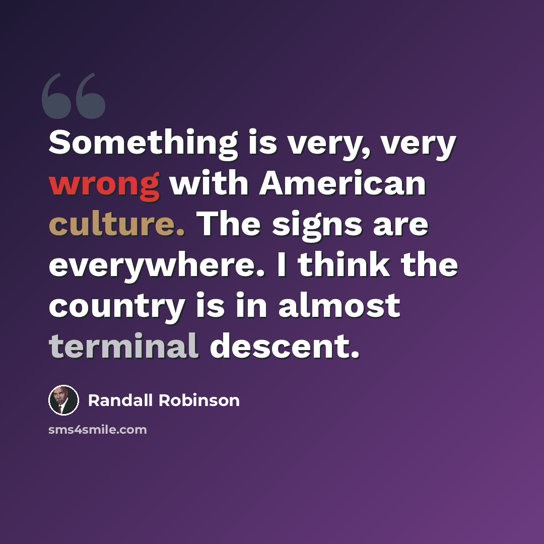 “Something is very, very wrong with American culture. The signs are everywhere. I think the country is in almost terminal descent.” quote by Randall Robinson