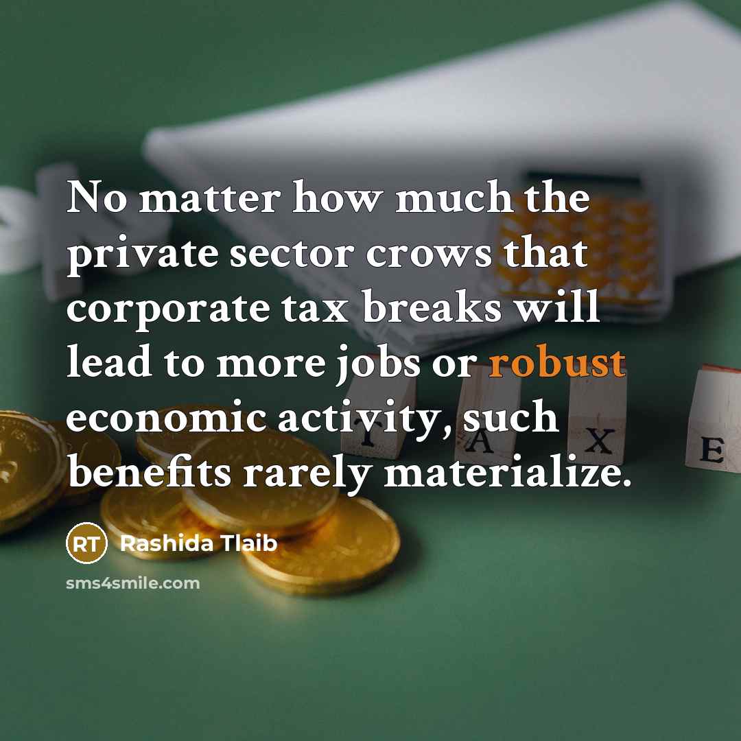 “No matter how much the private sector crows that corporate tax breaks will lead to more jobs or robust economic activity, such benefits rarely materialize.” quote by Rashida Tlaib