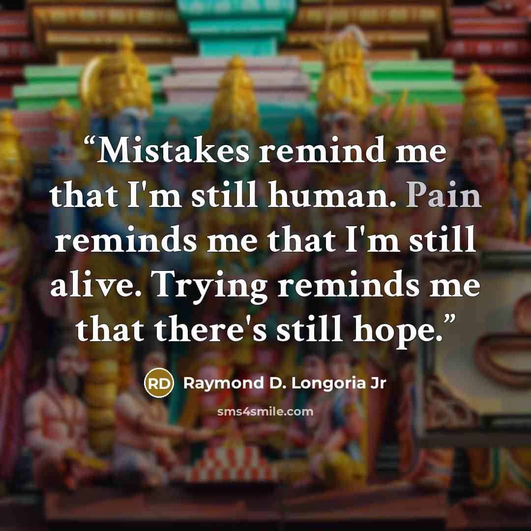 “Mistakes remind me that I'm still human. Pain reminds me that I'm still alive. Trying reminds me that there's still hope.” quote by Raymond D. Longoria Jr