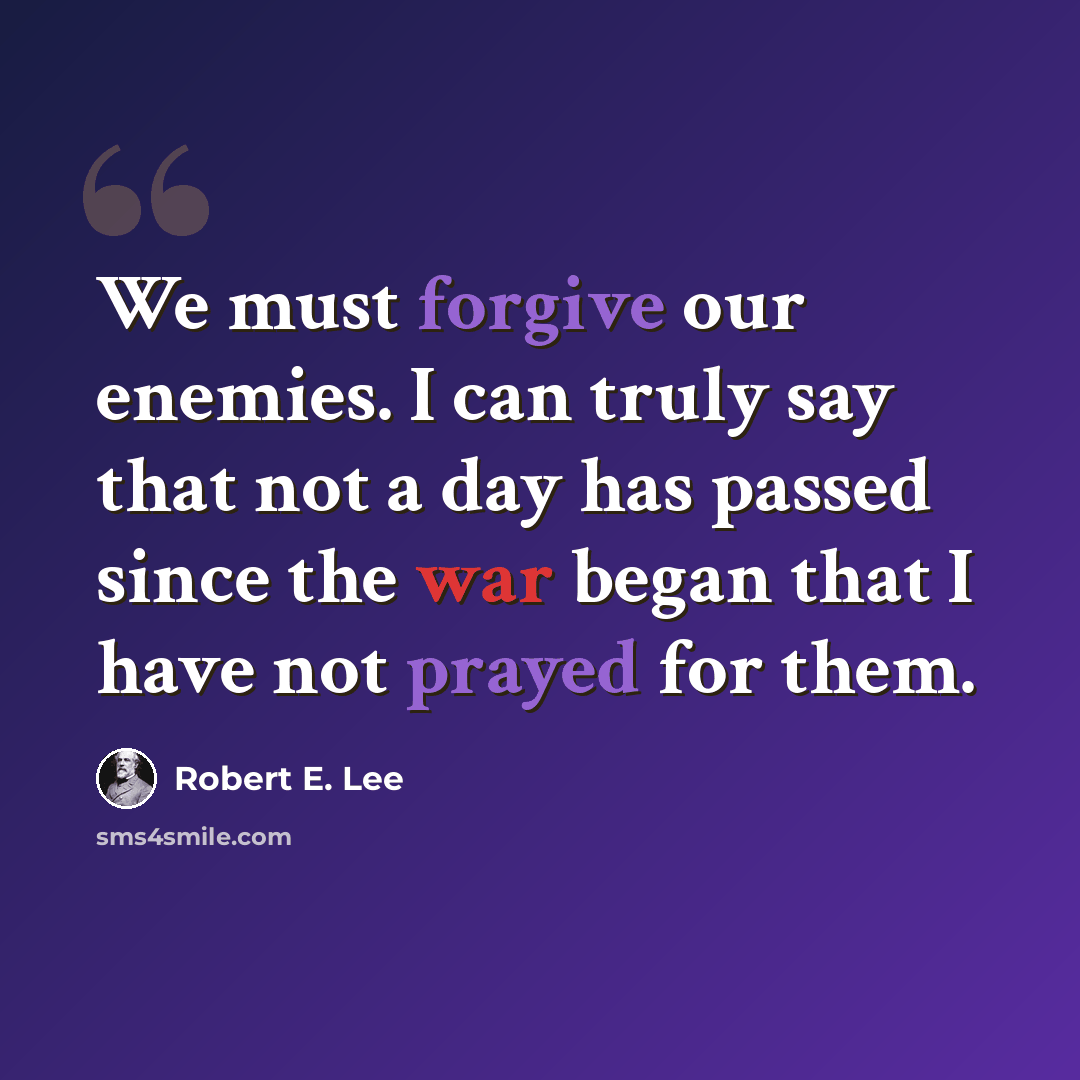 “We must forgive our enemies. I can truly say that not a day has passed since the war began that I have not prayed for them.” quote by Robert E. Lee