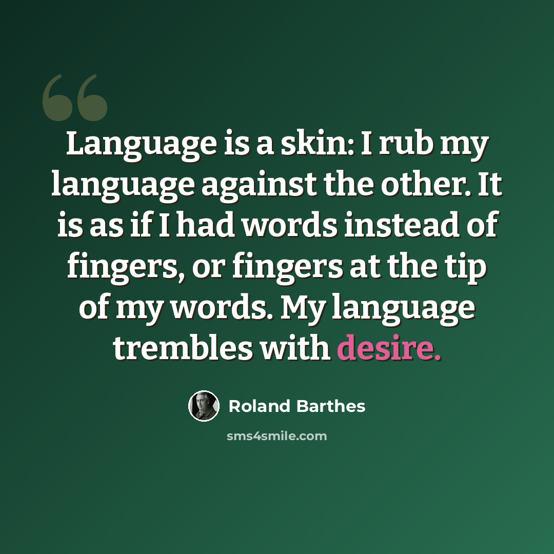 “Language is a skin: I rub my language against the other. It is as if I had words instead of fingers, or fingers at the tip of my words. My language trembles with desire.” quote by Roland Barthes