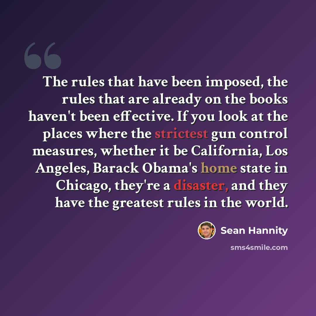 “The rules that have been imposed, the rules that are already on the books haven't been effective. If you look at the places where the strictest gun control measures, whether it be California, Los Angeles, Barack Obama's home state in Chicago, they're a disaster, and they have the greatest rules in…” quote by Sean Hannity