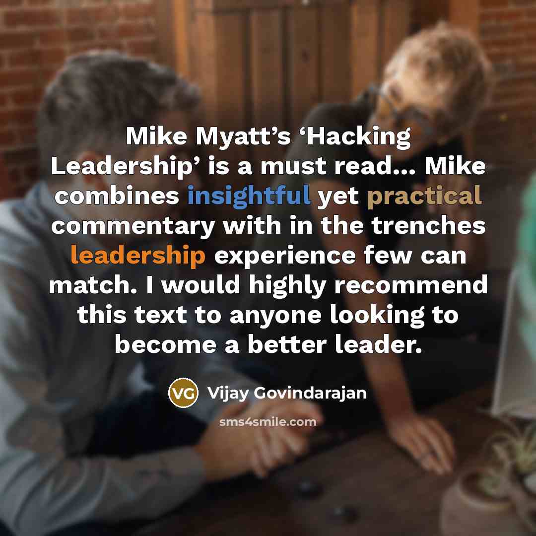 “Mike Myatt’s ‘Hacking Leadership’ is a must read… Mike combines insightful yet practical commentary with in the trenches leadership experience few can match. I would highly recommend this text to anyone looking to become a better leader.” quote by Vijay Govindarajan