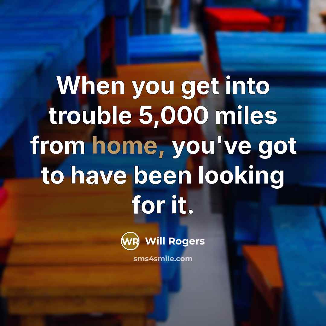 “When you get into trouble 5,000 miles from home, you've got to have been looking for it.” quote by Will Rogers