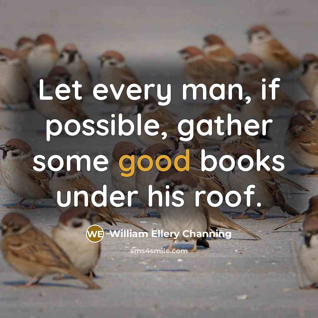“Let every man, if possible, gather some good books under his roof.” quote by William Ellery Channing