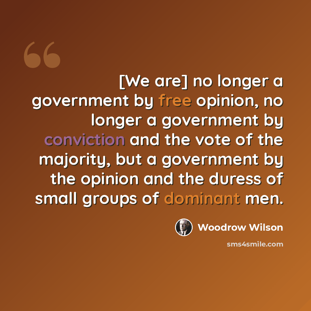“[We are] no longer a government by free opinion, no longer a government by conviction and the vote of the majority, but a government by the opinion and the duress of small groups of dominant men.” quote by Woodrow Wilson