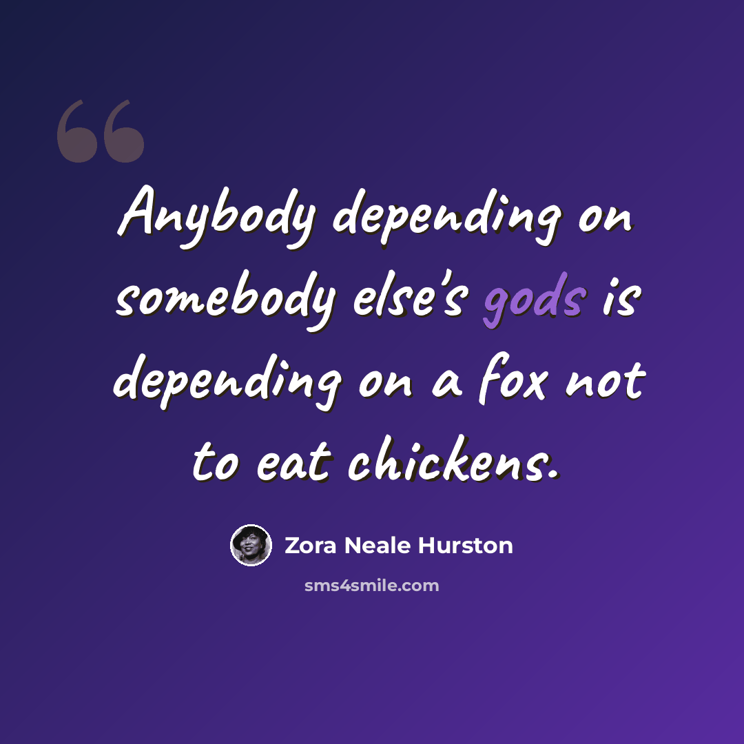 “Anybody depending on somebody else's gods is depending on a fox not to eat chickens.” quote by Zora Neale Hurston