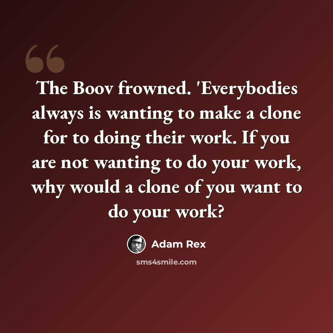 “The Boov frowned. 'Everybodies always is wanting to make a clone for to doing their work. If you are not wanting to do your work, why would a clone of you want to do your work?” quote by Adam Rex