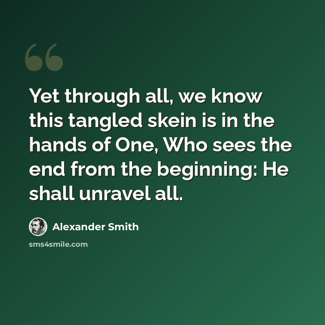 “Yet through all, we know this tangled skein is in the hands of One, Who sees the end from the beginning: He shall unravel all.” quote by Alexander Smith