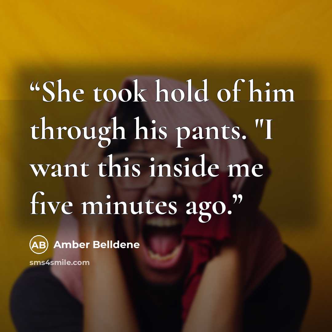 “She took hold of him through his pants. "I want this inside me five minutes ago.” quote by Amber Belldene