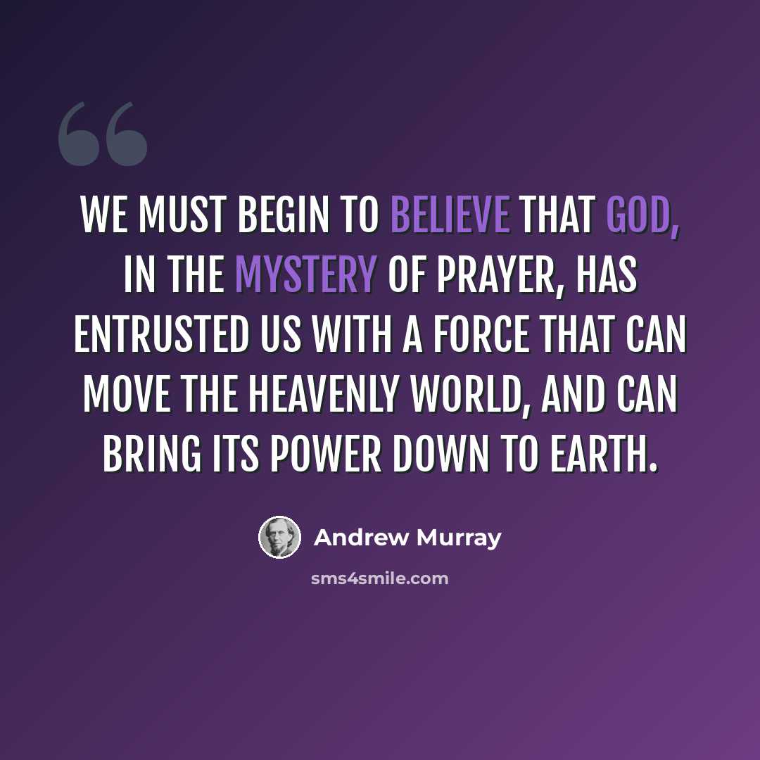 “We must begin to believe that God, in the mystery of prayer, has entrusted us with a force that can move the Heavenly world, and can bring its power down to earth.” quote by Andrew Murray