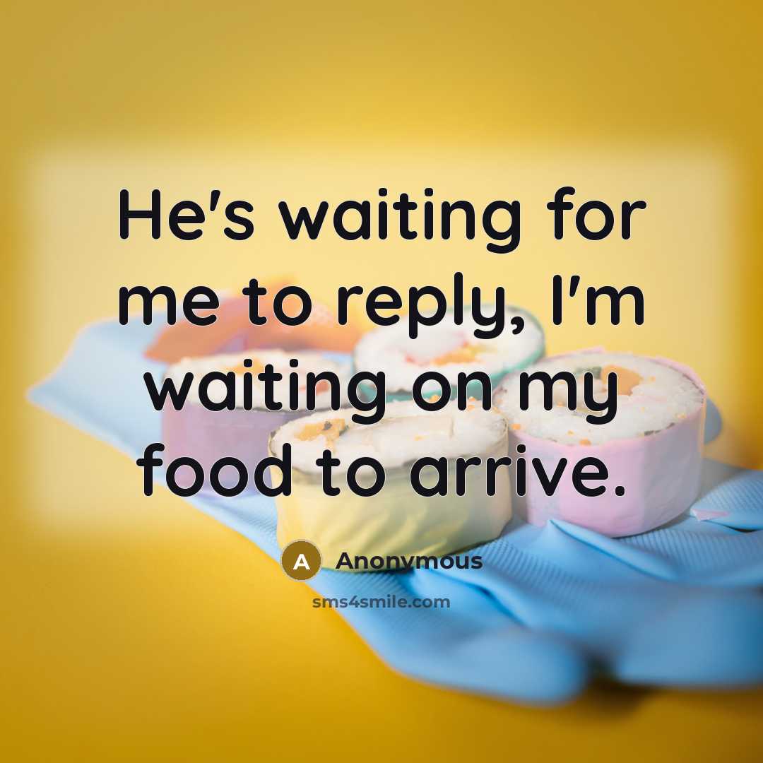 “He's waiting for me to reply, I'm waiting on my food to arrive.” quote by Anonymous