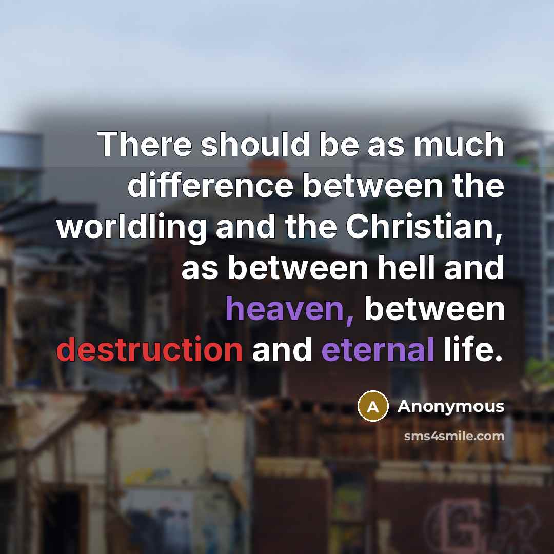 “There should be as much difference between the worldling and the Christian, as between hell and heaven, between destruction and eternal life.” quote by Anonymous