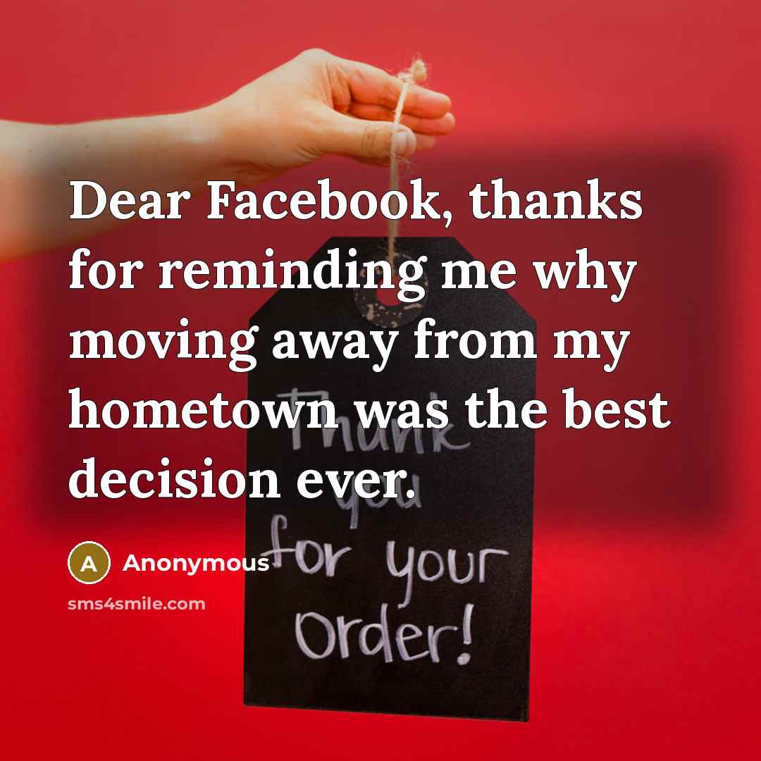 “Dear Facebook, thanks for reminding me why moving away from my hometown was the best decision ever.” quote by Anonymous