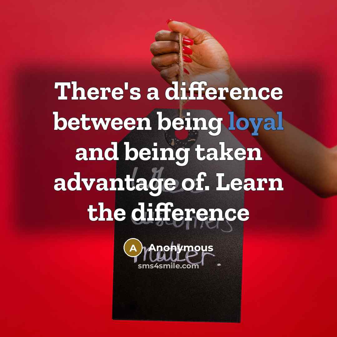 “There's a difference between being loyal and being taken advantage of. Learn the difference” quote by Anonymous