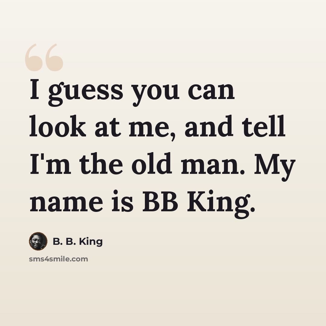 “I guess you can look at me, and tell I'm the old man. My name is BB King.” quote by B. B. King