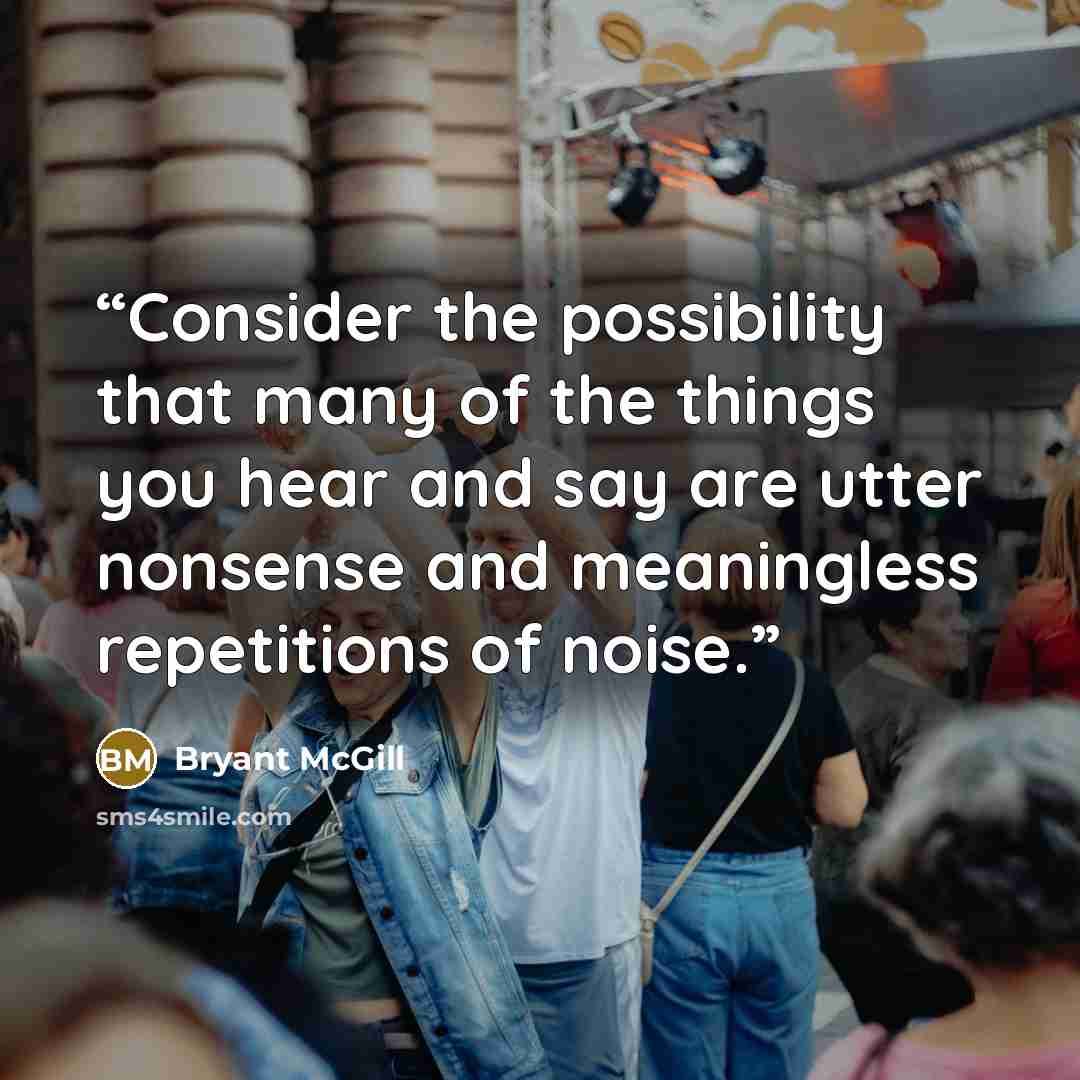 “Consider the possibility that many of the things you hear and say are utter nonsense and meaningless repetitions of noise.” quote by Bryant McGill