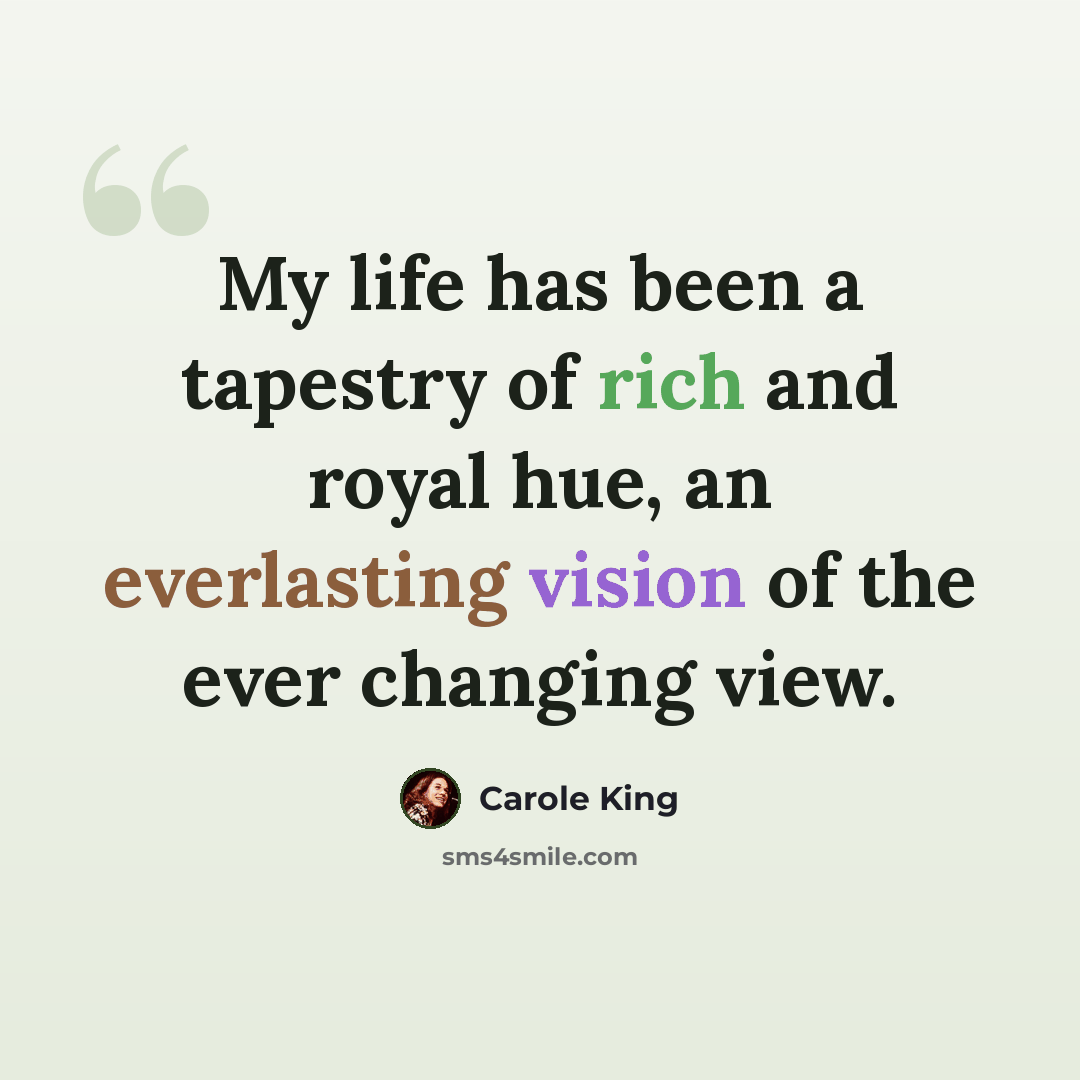 “My life has been a tapestry of rich and royal hue, an everlasting vision of the ever changing view.” quote by Carole King