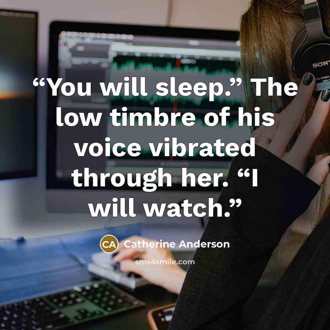 “You will sleep.” The low timbre of his voice vibrated through her. “I will watch.” quote by Catherine Anderson