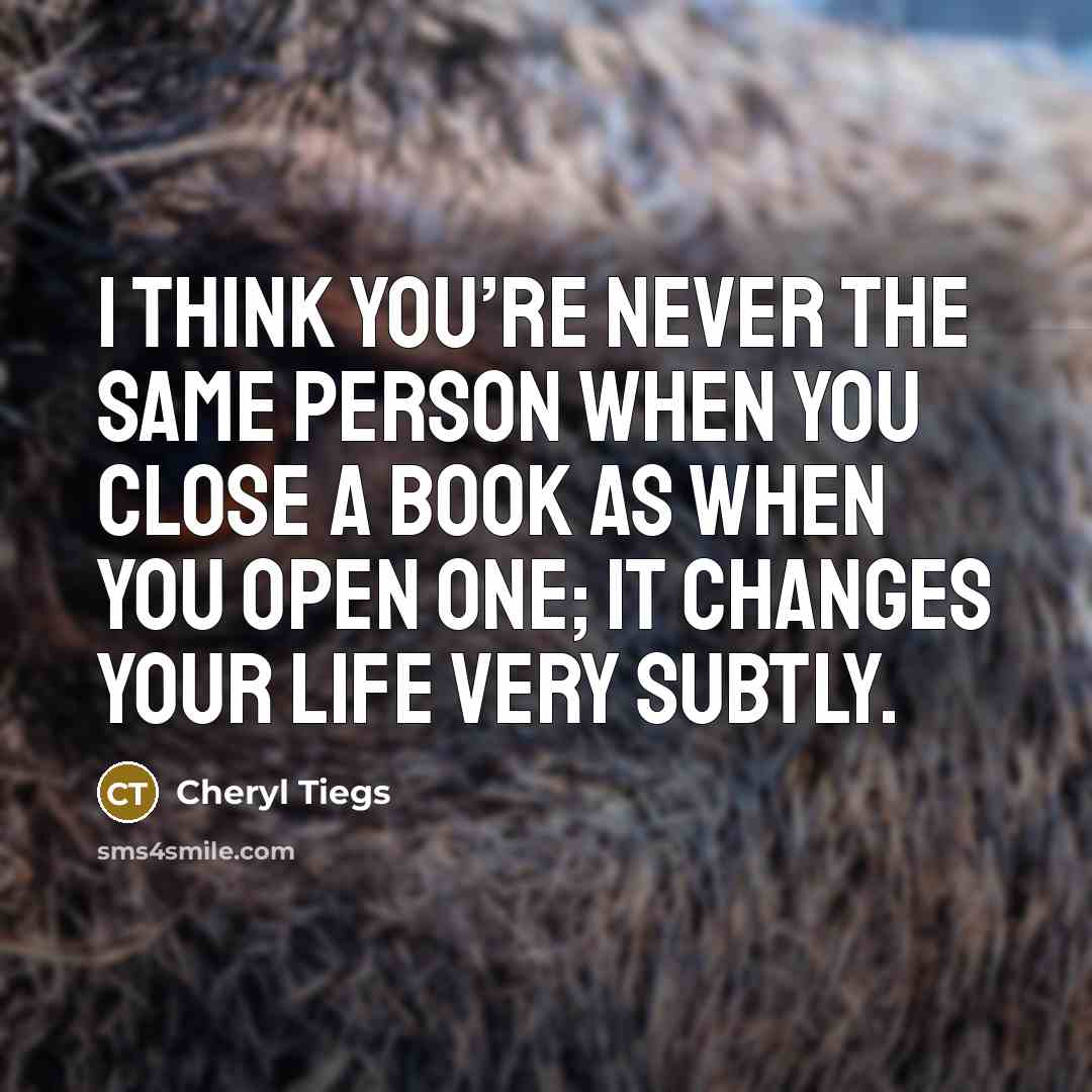 “I think you’re never the same person when you close a book as when you open one; it changes your life very subtly.” quote by Cheryl Tiegs
