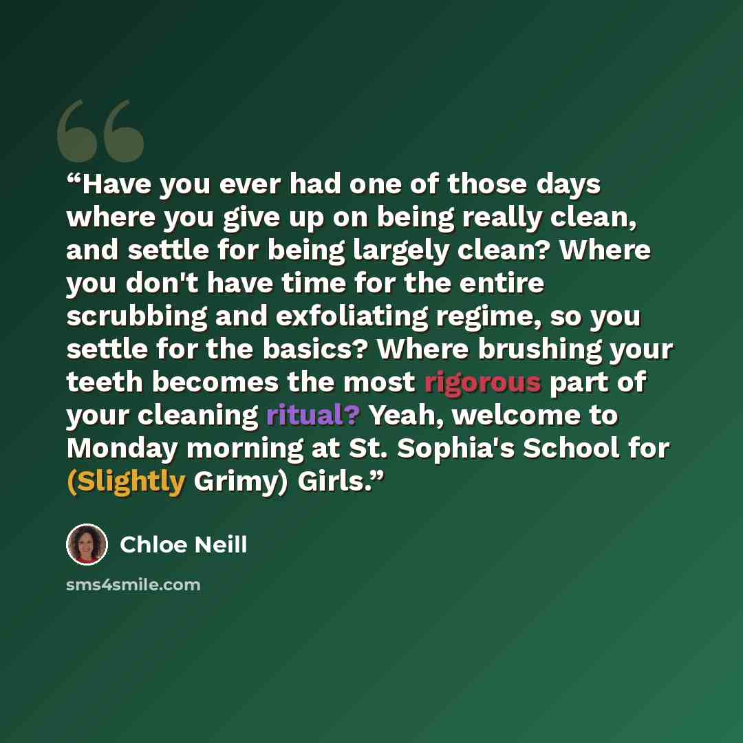 “Have you ever had one of those days where you give up on being really clean, and settle for being largely clean? Where you don't have time for the entire scrubbing and exfoliating regime, so you settle for the basics? Where brushing your teeth becomes the most rigorous part of your cleaning…” quote by Chloe Neill