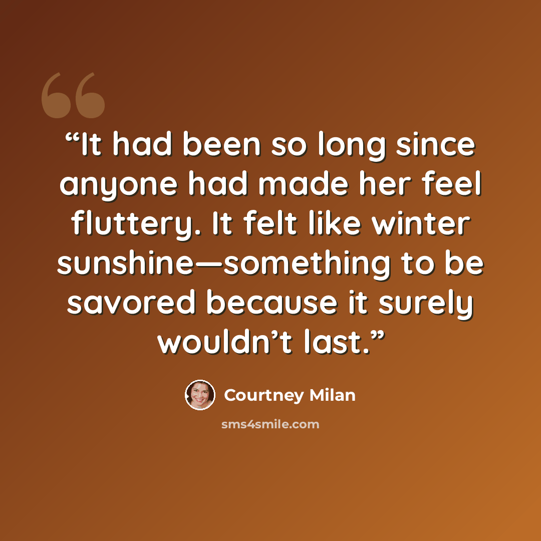“It had been so long since anyone had made her feel fluttery. It felt like winter sunshine—something to be savored because it surely wouldn’t last.” quote by Courtney Milan
