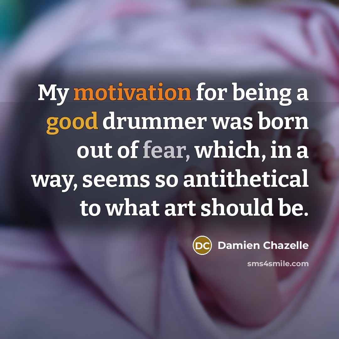“My motivation for being a good drummer was born out of fear, which, in a way, seems so antithetical to what art should be.” quote by Damien Chazelle