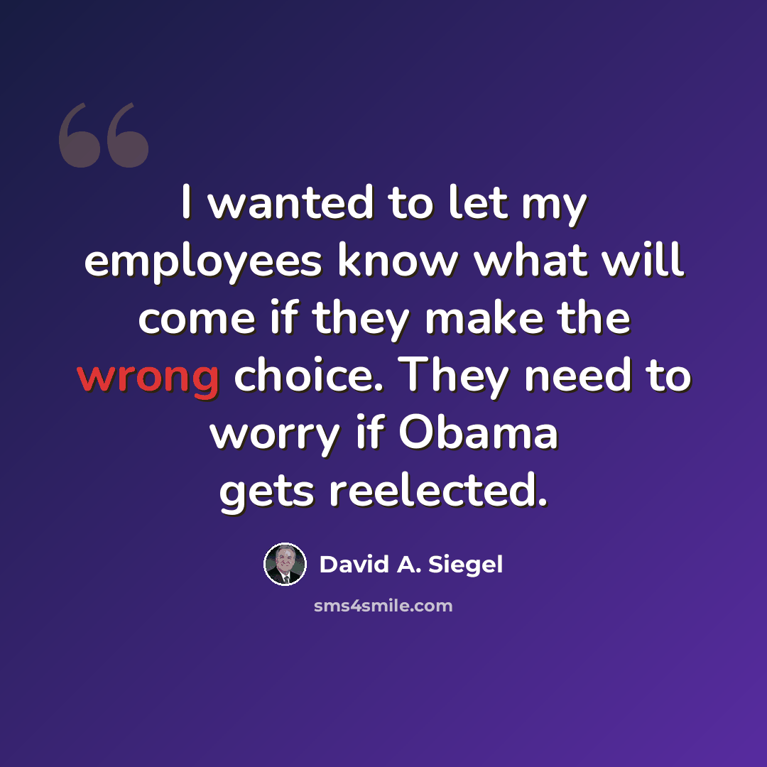 “I wanted to let my employees know what will come if they make the wrong choice. They need to worry if Obama gets reelected.” quote by David A. Siegel