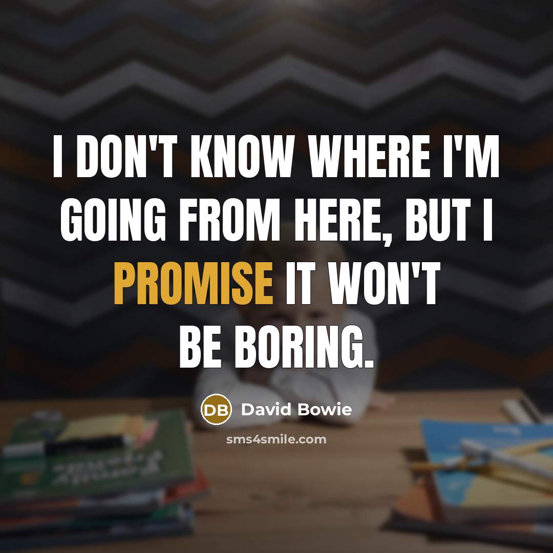 “I don't know where I'm going from here, but I promise it won't be boring.” quote by David Bowie