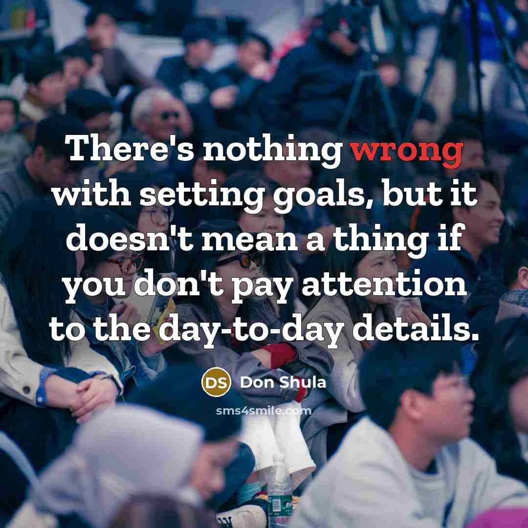 “There's nothing wrong with setting goals, but it doesn't mean a thing if you don't pay attention to the day-to-day details.” quote by Don Shula