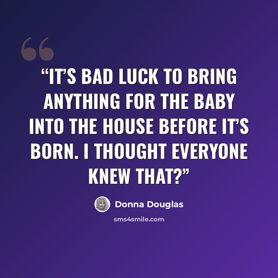 “It’s bad luck to bring anything for the baby into the house before it’s born. I thought everyone knew that?” quote by Donna Douglas