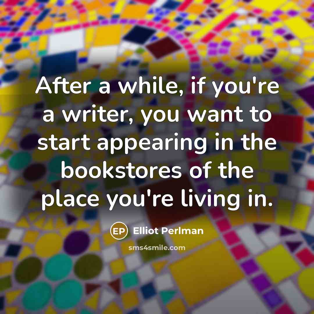 “After a while, if you're a writer, you want to start appearing in the bookstores of the place you're living in.” quote by Elliot Perlman
