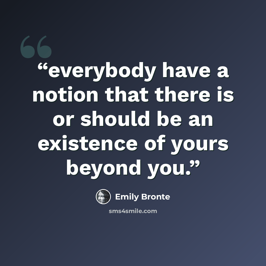 “everybody have a notion that there is or should be an existence of yours beyond you.” quote by Emily Brontë