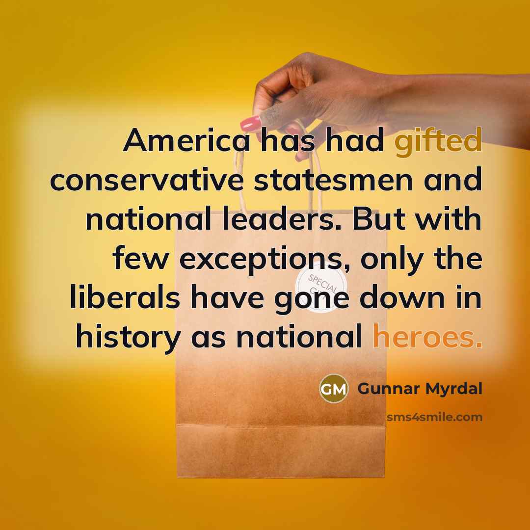 “America has had gifted conservative statesmen and national leaders. But with few exceptions, only the liberals have gone down in history as national heroes.” quote by Gunnar Myrdal