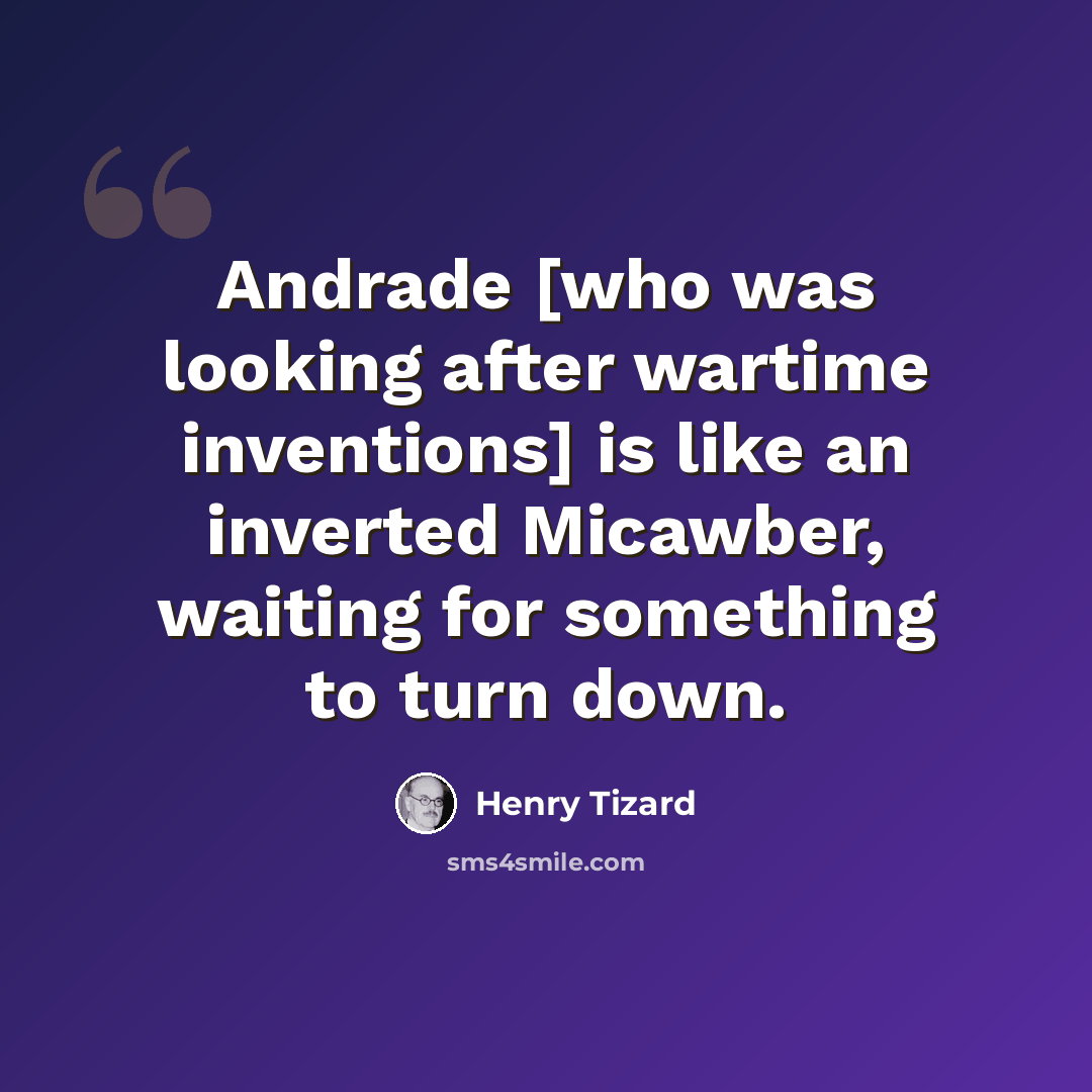 “Andrade [who was looking after wartime inventions] is like an inverted Micawber, waiting for something to turn down.” quote by Henry Tizard