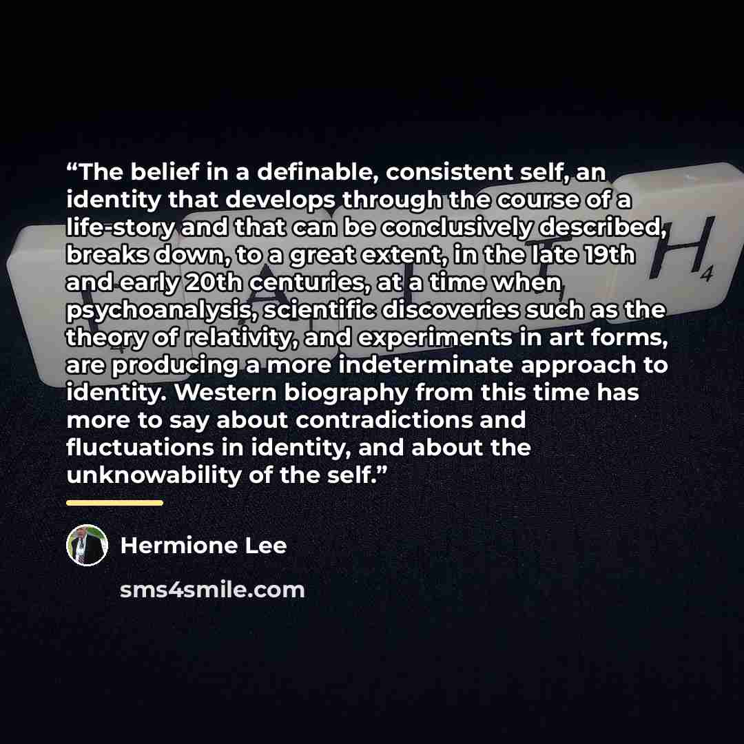 “The belief in a definable, consistent self, an identity that develops through the course of a life-story and that can be conclusively described, breaks down, to a great extent, in the late 19th and early 20th centuries, at a time when psychoanalysis, scientific discoveries such as the theory of…” quote by Hermione Lee
