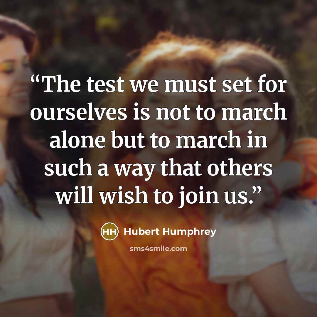 “The test we must set for ourselves is not to march alone but to march in such a way that others will wish to join us.” quote by Hubert Humphrey