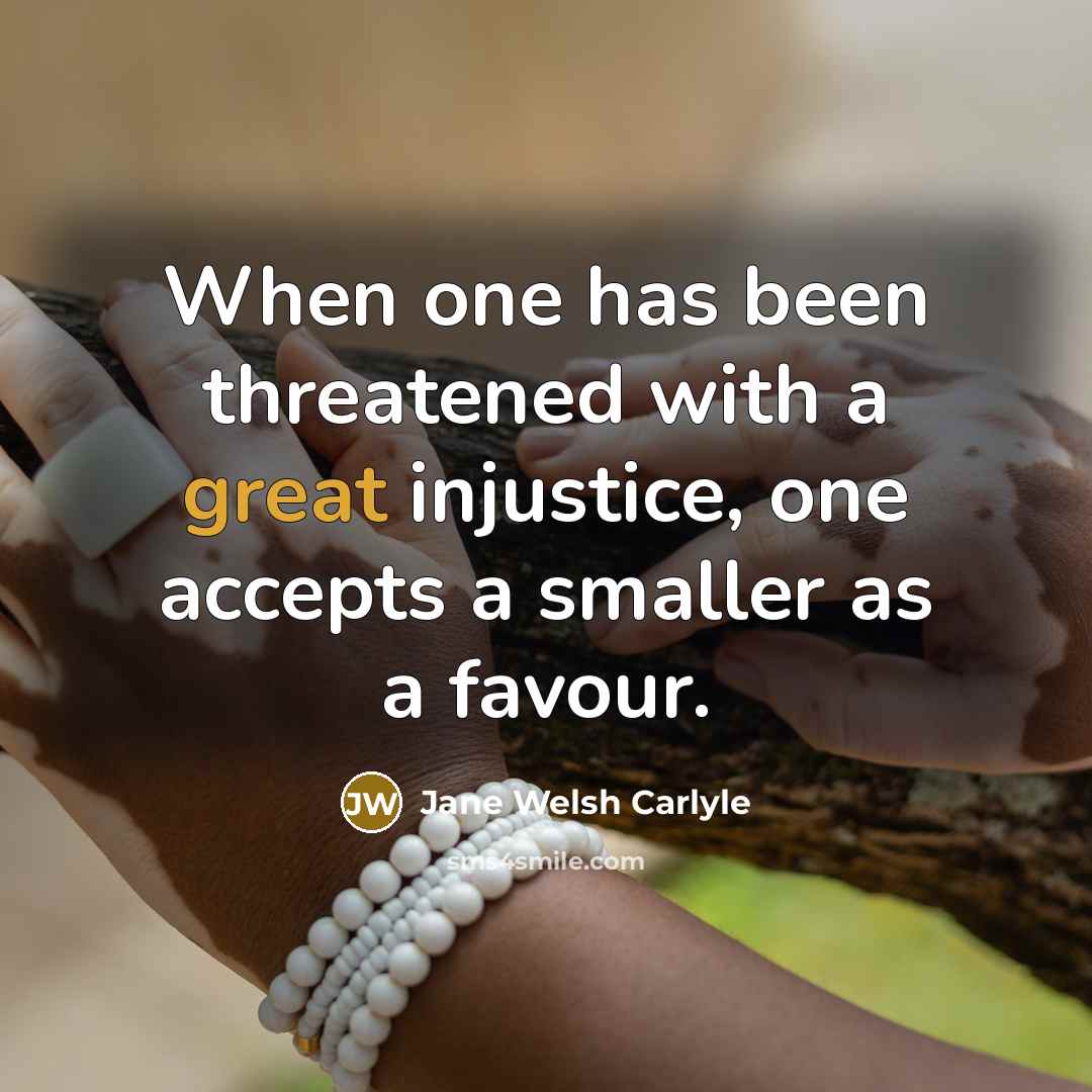 “When one has been threatened with a great injustice, one accepts a smaller as a favour.” quote by Jane Welsh Carlyle
