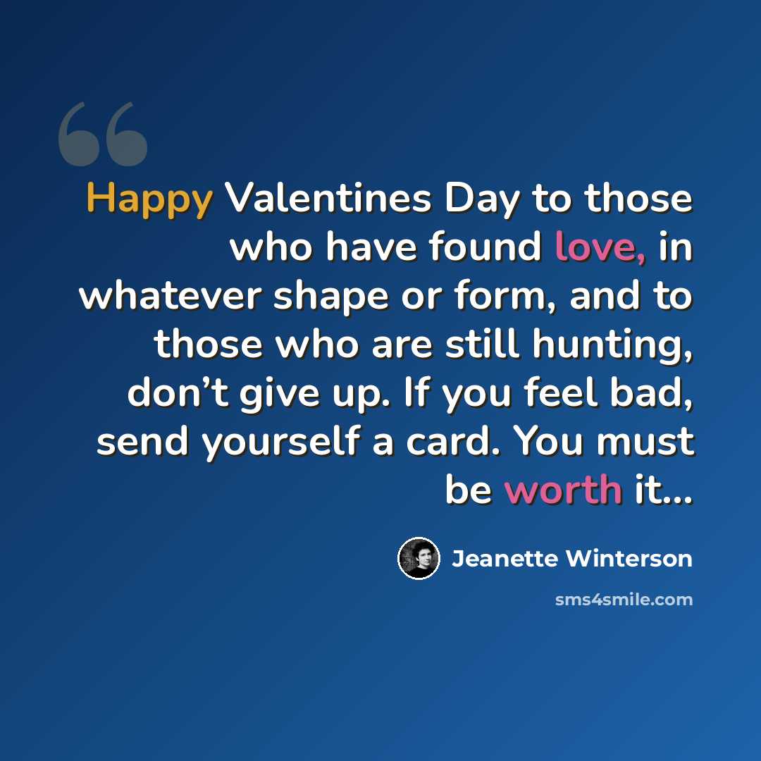 “Happy Valentines Day to those who have found love, in whatever shape or form, and to those who are still hunting, don’t give up. If you feel bad, send yourself a card. You must be worth it...” quote by Jeanette Winterson