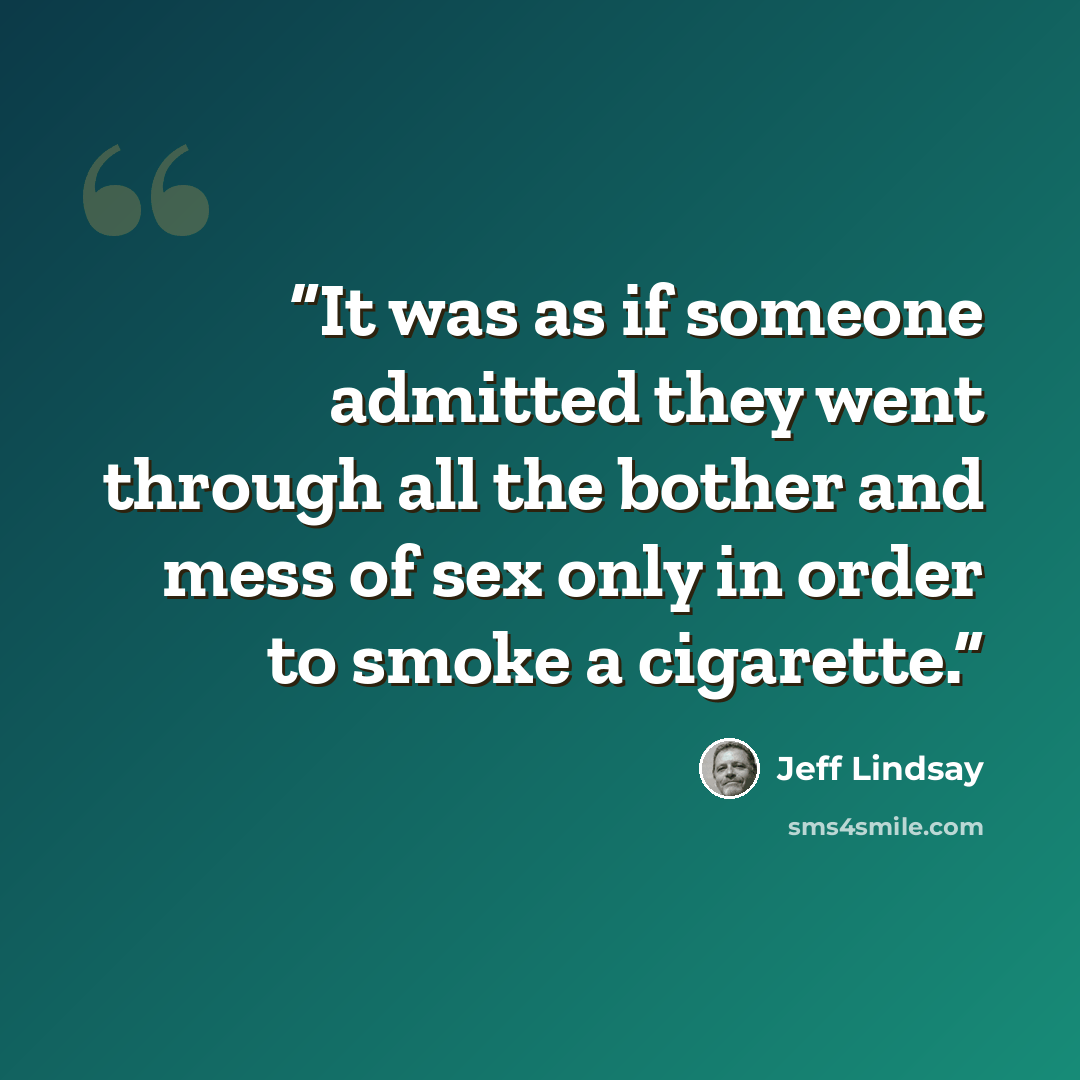 “It was as if someone admitted they went through all the bother and mess of sex only in order to smoke a cigarette.” quote by Jeff Lindsay