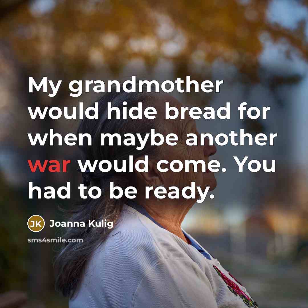 “My grandmother would hide bread for when maybe another war would come. You had to be ready.” quote by Joanna Kulig