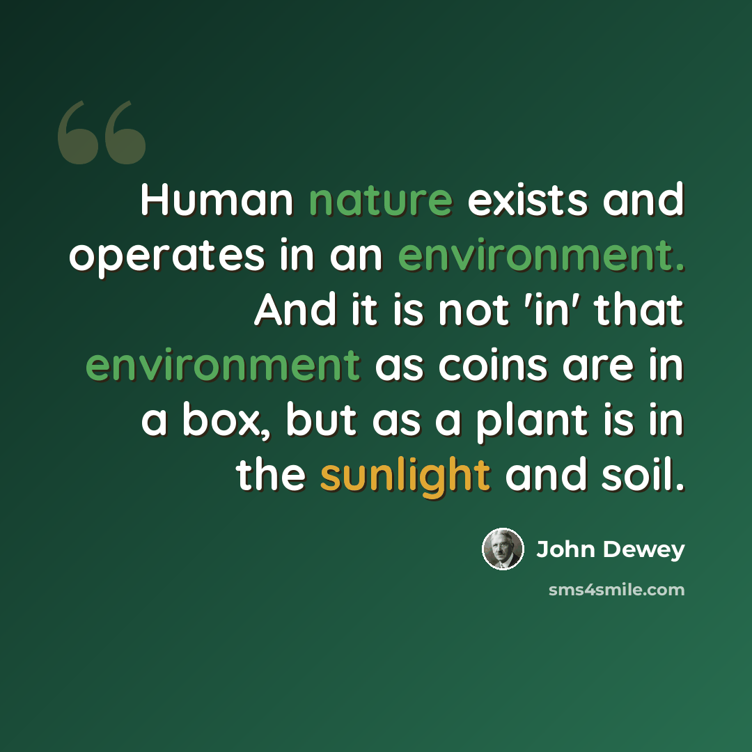 “Human nature exists and operates in an environment. And it is not 'in' that environment as coins are in a box, but as a plant is in the sunlight and soil.” quote by John Dewey