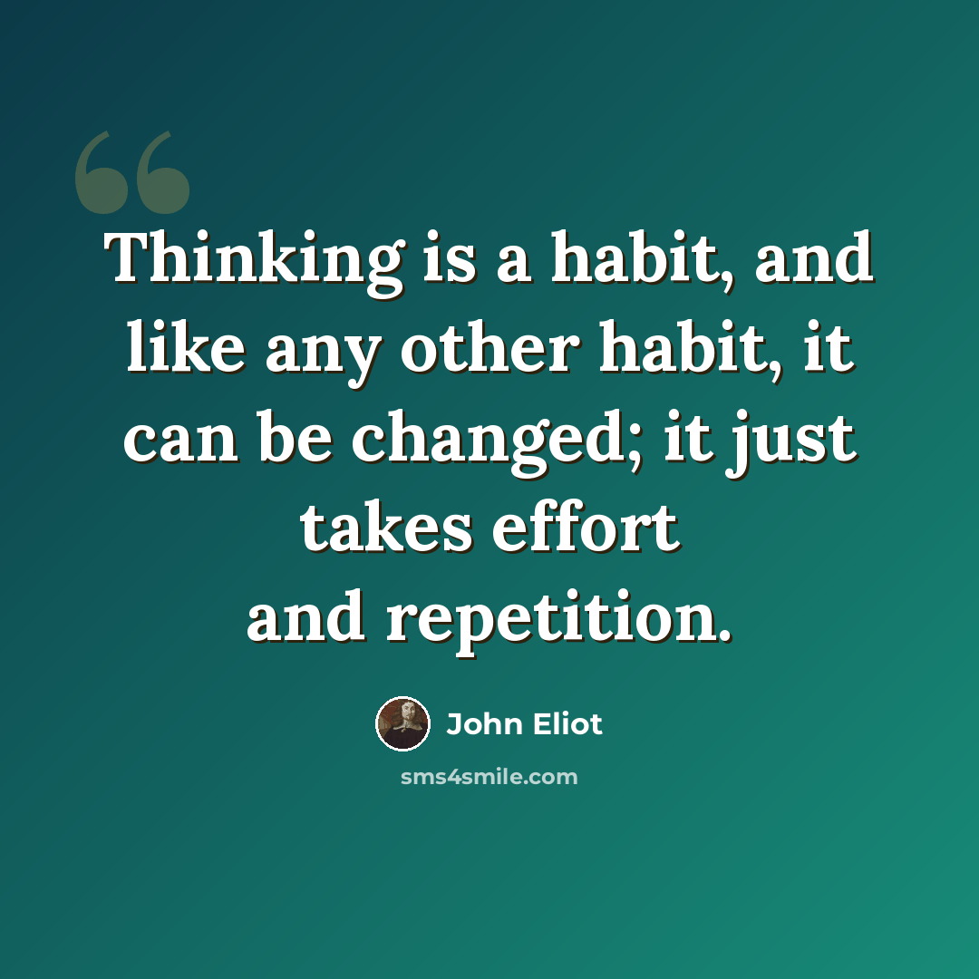 “Thinking is a habit, and like any other habit, it can be changed; it just takes effort and repetition.” quote by John Eliot