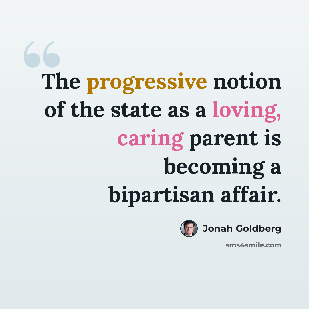 “The progressive notion of the state as a loving, caring parent is becoming a bipartisan affair.” quote by Jonah Goldberg