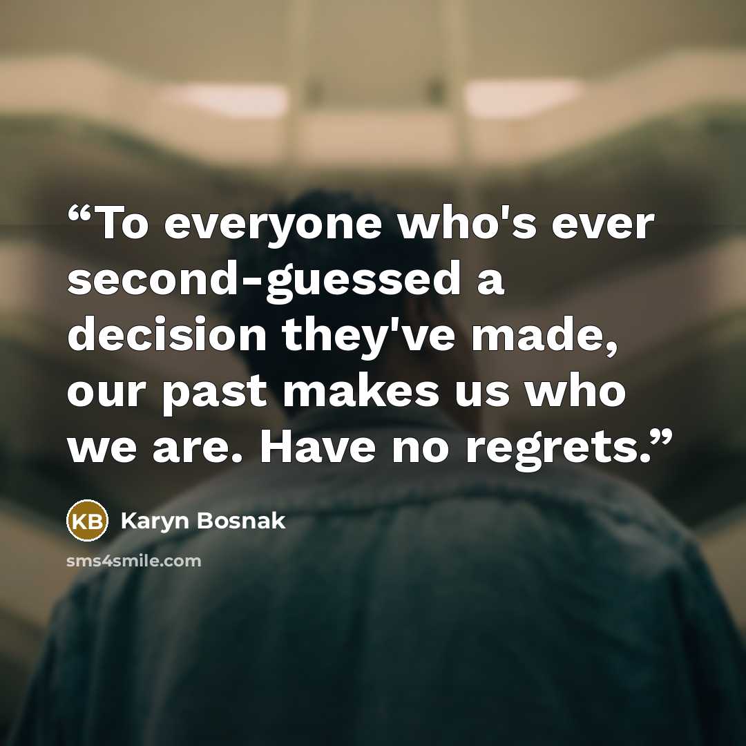 “To everyone who's ever second-guessed a decision they've made, our past makes us who we are. Have no regrets.” quote by Karyn Bosnak