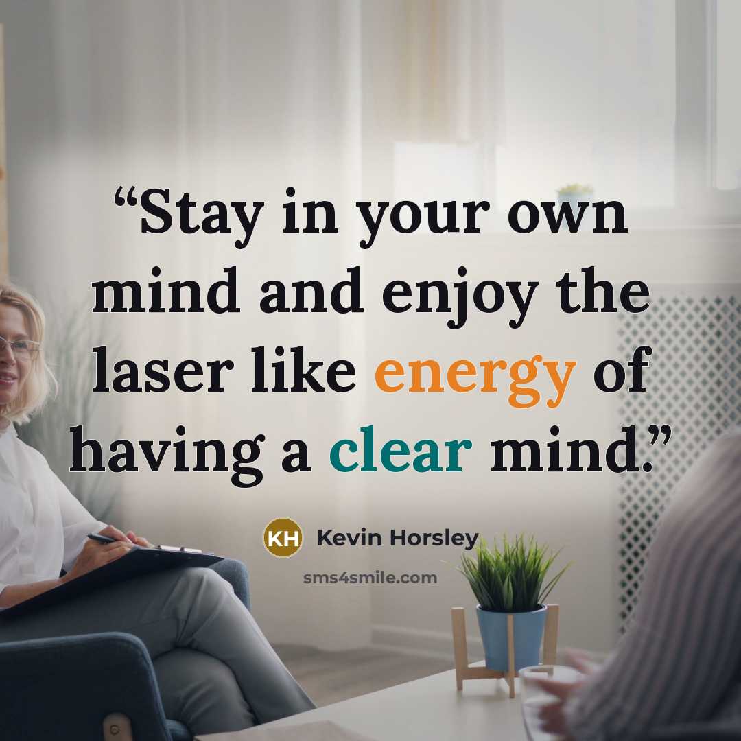 “Stay in your own mind and enjoy the laser like energy of having a clear mind.” quote by Kevin Horsley